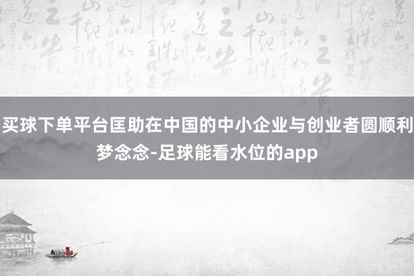 买球下单平台匡助在中国的中小企业与创业者圆顺利梦念念-足球能看水位的app