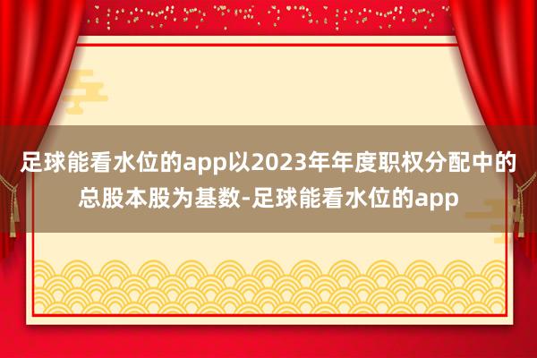 足球能看水位的app以2023年年度职权分配中的总股本股为基数-足球能看水位的app