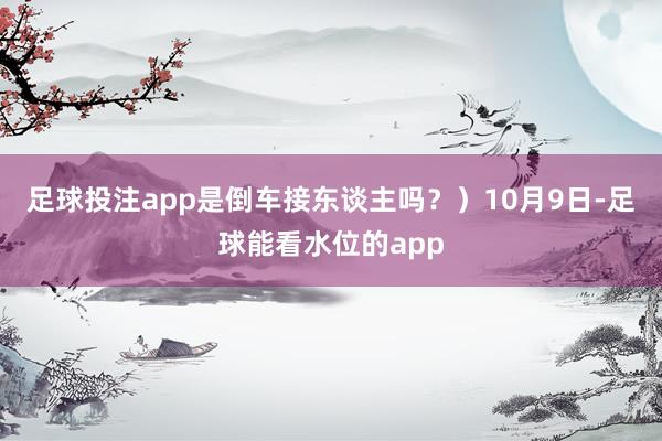 足球投注app是倒车接东谈主吗？）10月9日-足球能看水位的app