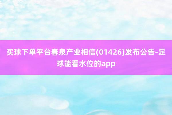 买球下单平台春泉产业相信(01426)发布公告-足球能看水位的app