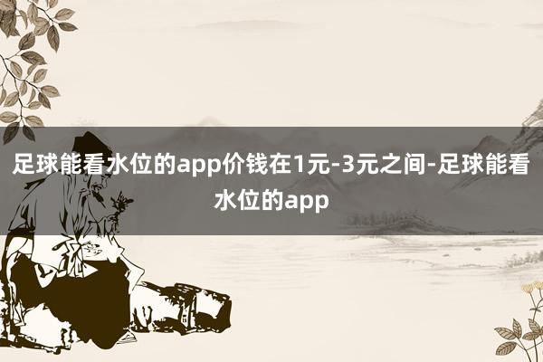 足球能看水位的app价钱在1元-3元之间-足球能看水位的app