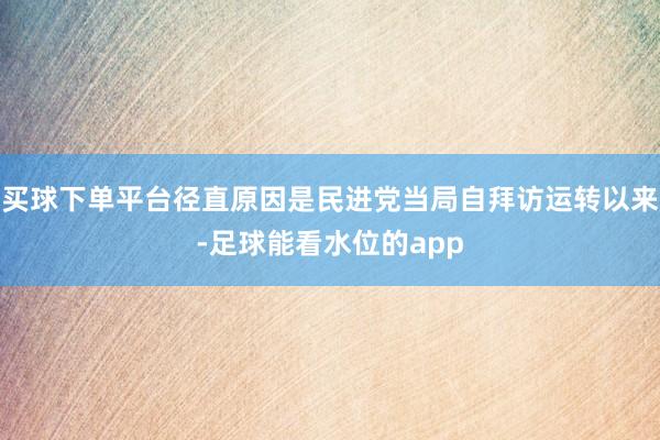 买球下单平台径直原因是民进党当局自拜访运转以来-足球能看水位的app