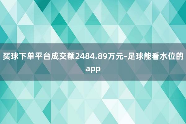 买球下单平台成交额2484.89万元-足球能看水位的app