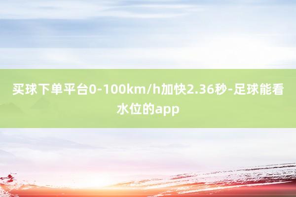 买球下单平台0-100km/h加快2.36秒-足球能看水位的app