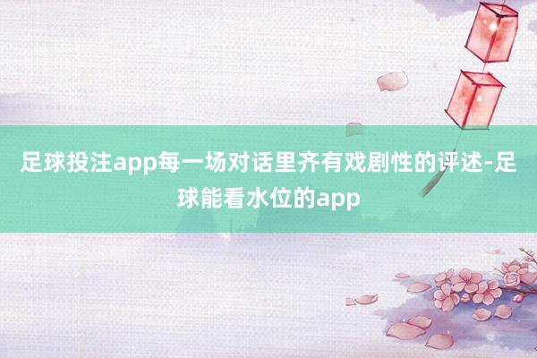 足球投注app　　每一场对话里齐有戏剧性的评述-足球能看水位的app