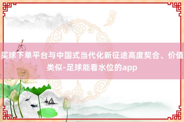 买球下单平台与中国式当代化新征途高度契合、价值类似-足球能看水位的app