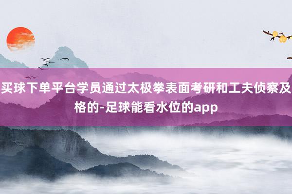 买球下单平台学员通过太极拳表面考研和工夫侦察及格的-足球能看水位的app