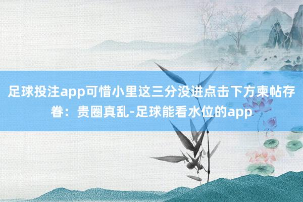 足球投注app可惜小里这三分没进点击下方柬帖存眷：贵圈真乱-足球能看水位的app