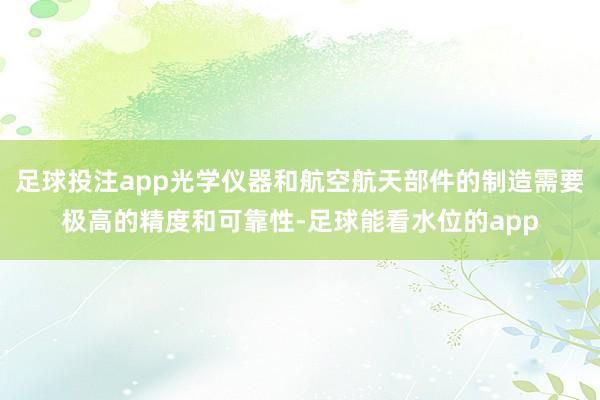 足球投注app光学仪器和航空航天部件的制造需要极高的精度和可靠性-足球能看水位的app