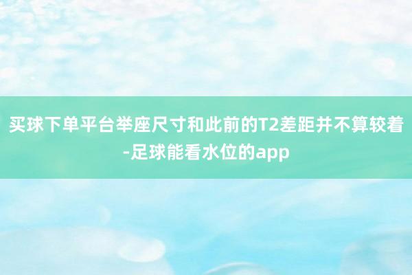 买球下单平台举座尺寸和此前的T2差距并不算较着-足球能看水位的app