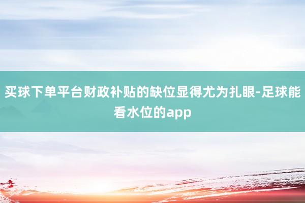 买球下单平台财政补贴的缺位显得尤为扎眼-足球能看水位的app