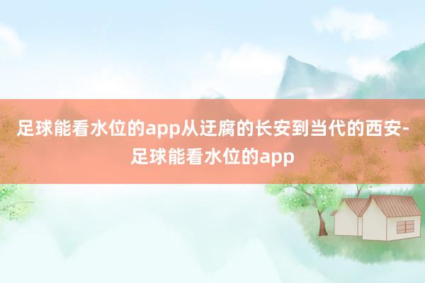 足球能看水位的app从迂腐的长安到当代的西安-足球能看水位的app