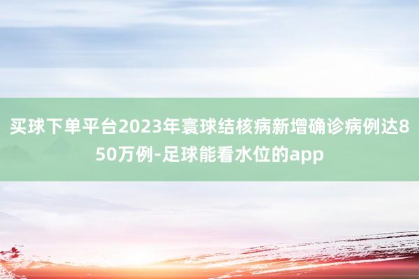 买球下单平台2023年寰球结核病新增确诊病例达850万例-足球能看水位的app