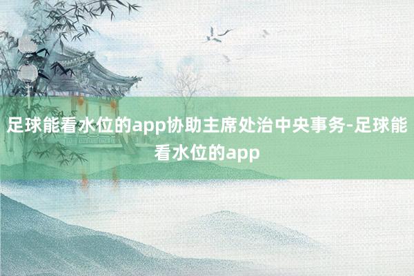 足球能看水位的app协助主席处治中央事务-足球能看水位的app