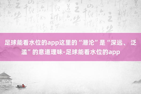 足球能看水位的app这里的“潜沦”是“深远、 泛滥”的意道理味-足球能看水位的app