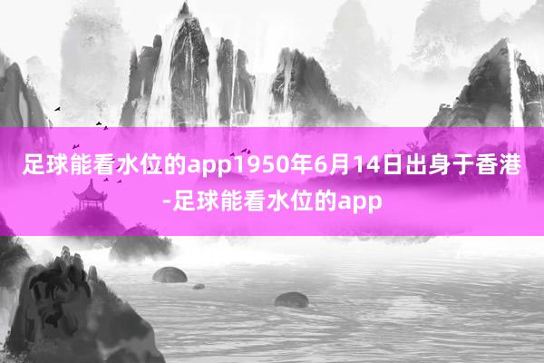 足球能看水位的app1950年6月14日出身于香港-足球能看水位的app