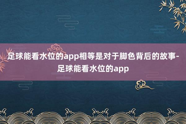 足球能看水位的app相等是对于脚色背后的故事-足球能看水位的app