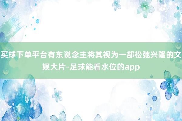 买球下单平台有东说念主将其视为一部松弛兴隆的文娱大片-足球能看水位的app