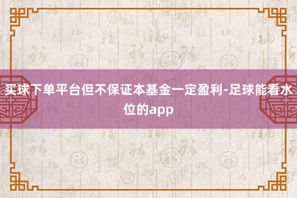 买球下单平台但不保证本基金一定盈利-足球能看水位的app