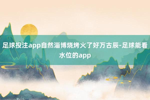 足球投注app自然淄博烧烤火了好万古辰-足球能看水位的app