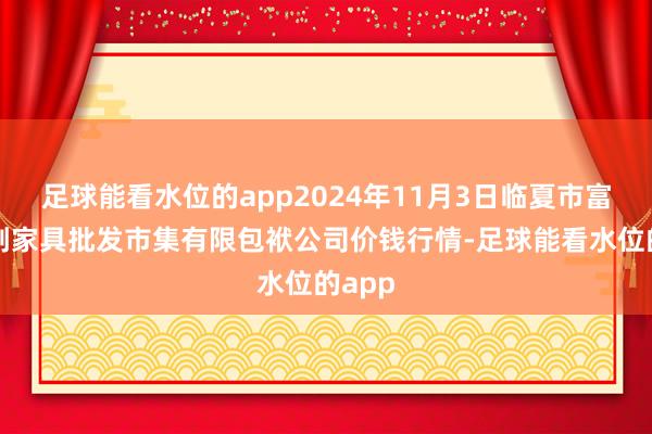 足球能看水位的app2024年11月3日临夏市富临农副家具批发市集有限包袱公司价钱行情-足球能看水位的app