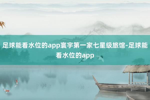 足球能看水位的app寰宇第一家七星级旅馆-足球能看水位的app