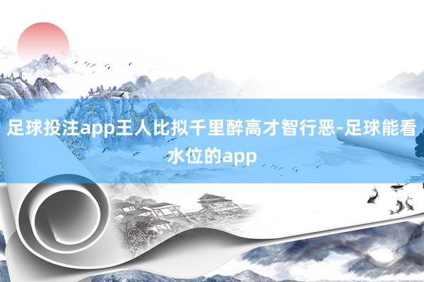 足球投注app王人比拟千里醉高才智行恶-足球能看水位的app