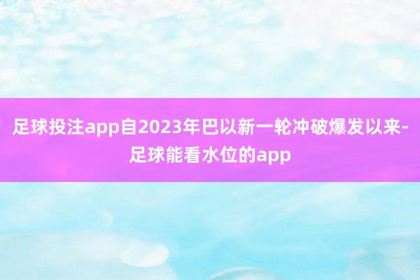 足球投注app自2023年巴以新一轮冲破爆发以来-足球能看水位的app