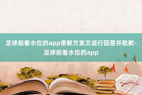 足球能看水位的app垄断方发文进行回答并致歉-足球能看水位的app