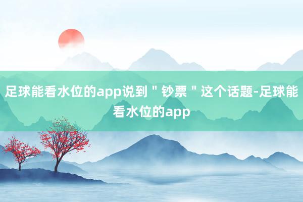 足球能看水位的app说到＂钞票＂这个话题-足球能看水位的app