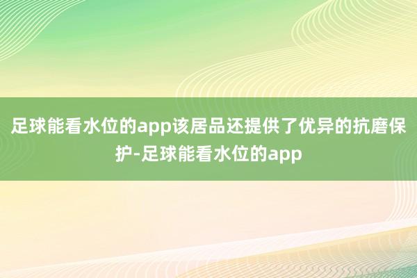 足球能看水位的app该居品还提供了优异的抗磨保护-足球能看水位的app