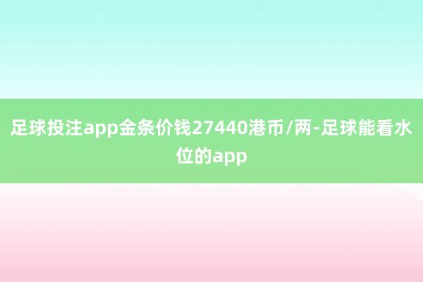 足球投注app金条价钱27440港币/两-足球能看水位的app