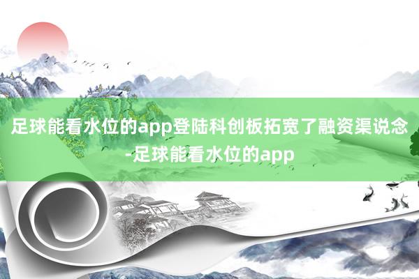 足球能看水位的app登陆科创板拓宽了融资渠说念-足球能看水位的app