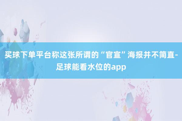 买球下单平台称这张所谓的“官宣”海报并不简直-足球能看水位的app