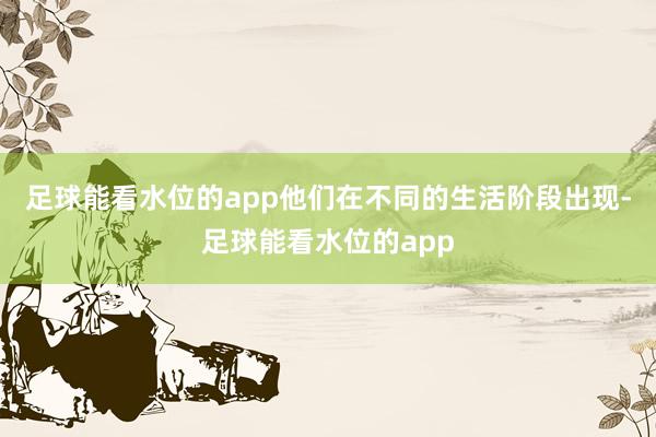 足球能看水位的app他们在不同的生活阶段出现-足球能看水位的app