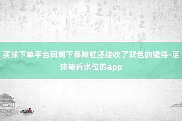 买球下单平台同期下保障杠还接收了双色的缱绻-足球能看水位的app