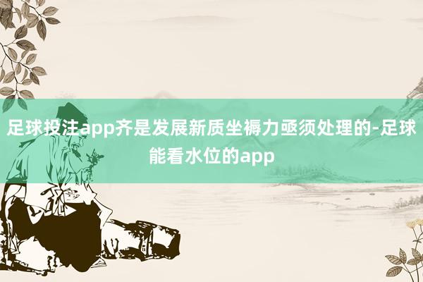 足球投注app齐是发展新质坐褥力亟须处理的-足球能看水位的app