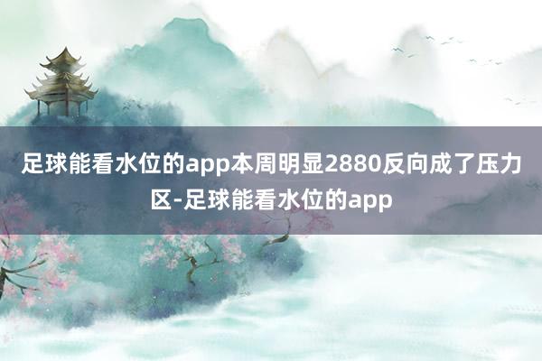 足球能看水位的app本周明显2880反向成了压力区-足球能看水位的app