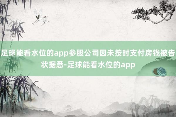 足球能看水位的app参股公司因未按时支付房钱被告状　　据悉-足球能看水位的app