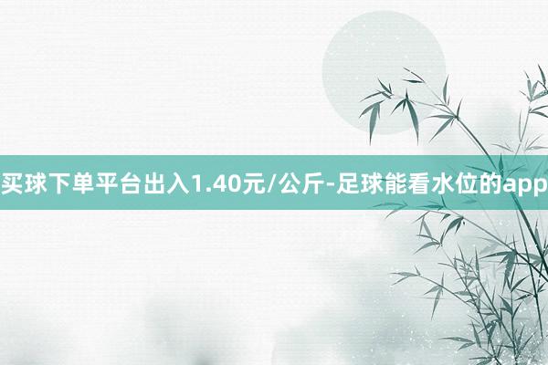 买球下单平台出入1.40元/公斤-足球能看水位的app