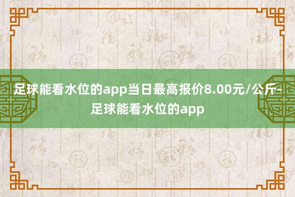 足球能看水位的app当日最高报价8.00元/公斤-足球能看水位的app