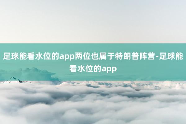 足球能看水位的app两位也属于特朗普阵营-足球能看水位的app